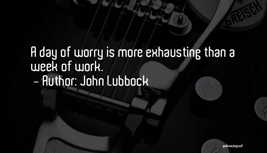 John Lubbock Quotes: A Day Of Worry Is More Exhausting Than A Week Of Work.