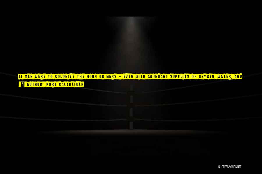 Kurt Kaltreider Quotes: If Men Were To Colonize The Moon Or Mars - Even With Abundant Supplies Of Oxygen, Water, And Food, As