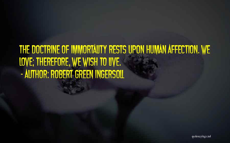 Robert Green Ingersoll Quotes: The Doctrine Of Immortality Rests Upon Human Affection. We Love; Therefore, We Wish To Live.