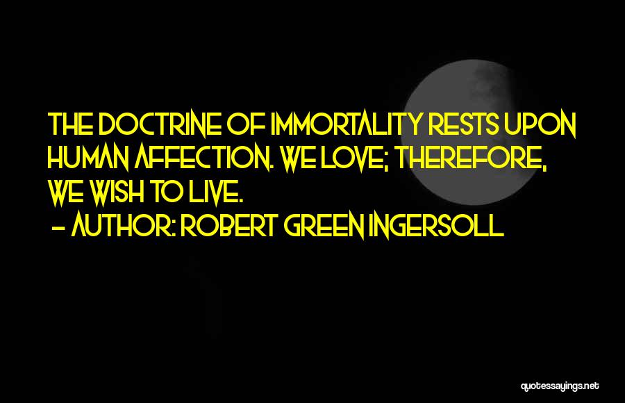 Robert Green Ingersoll Quotes: The Doctrine Of Immortality Rests Upon Human Affection. We Love; Therefore, We Wish To Live.