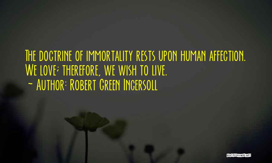 Robert Green Ingersoll Quotes: The Doctrine Of Immortality Rests Upon Human Affection. We Love; Therefore, We Wish To Live.