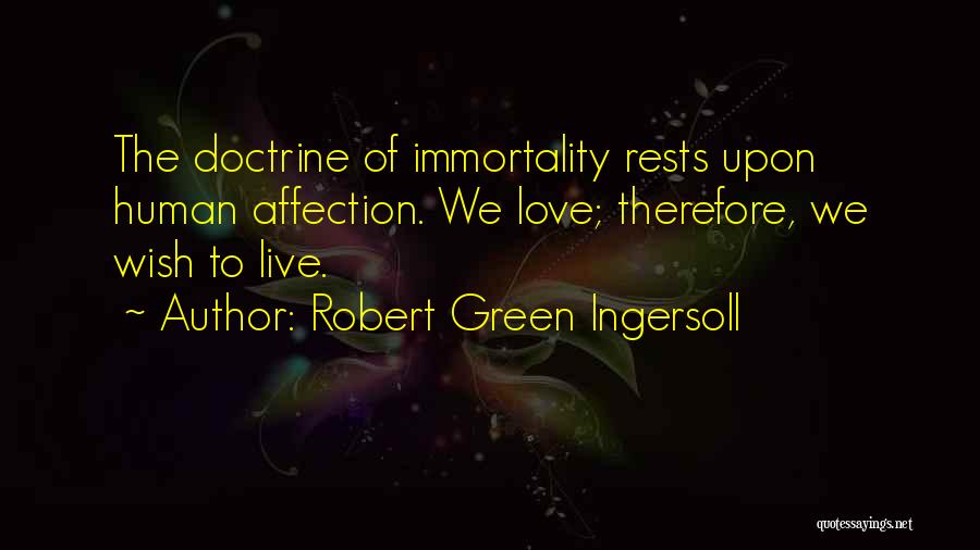 Robert Green Ingersoll Quotes: The Doctrine Of Immortality Rests Upon Human Affection. We Love; Therefore, We Wish To Live.