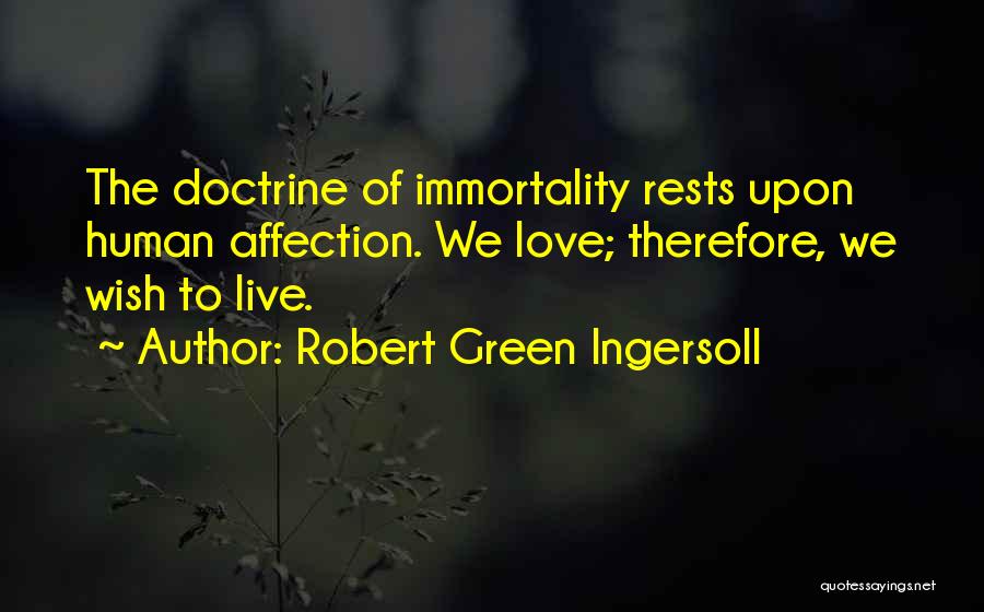 Robert Green Ingersoll Quotes: The Doctrine Of Immortality Rests Upon Human Affection. We Love; Therefore, We Wish To Live.