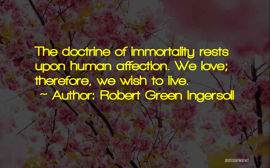 Robert Green Ingersoll Quotes: The Doctrine Of Immortality Rests Upon Human Affection. We Love; Therefore, We Wish To Live.