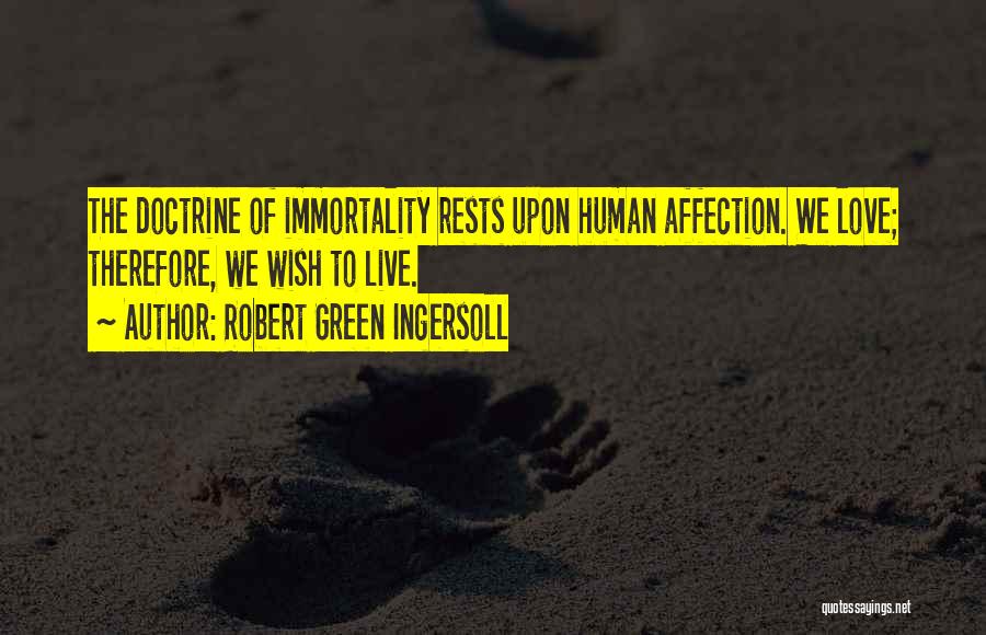 Robert Green Ingersoll Quotes: The Doctrine Of Immortality Rests Upon Human Affection. We Love; Therefore, We Wish To Live.