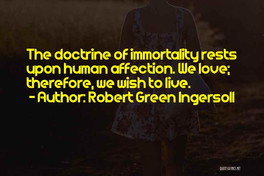 Robert Green Ingersoll Quotes: The Doctrine Of Immortality Rests Upon Human Affection. We Love; Therefore, We Wish To Live.
