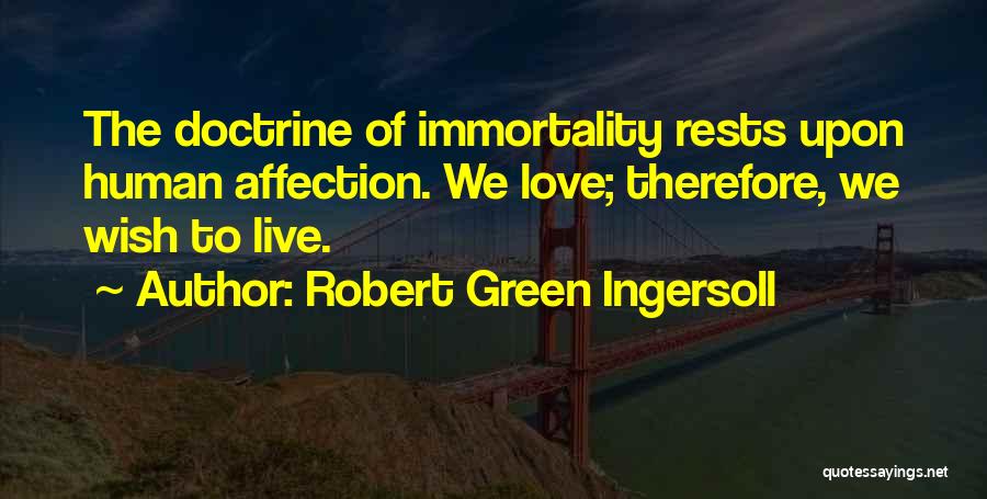 Robert Green Ingersoll Quotes: The Doctrine Of Immortality Rests Upon Human Affection. We Love; Therefore, We Wish To Live.