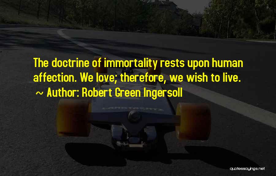Robert Green Ingersoll Quotes: The Doctrine Of Immortality Rests Upon Human Affection. We Love; Therefore, We Wish To Live.