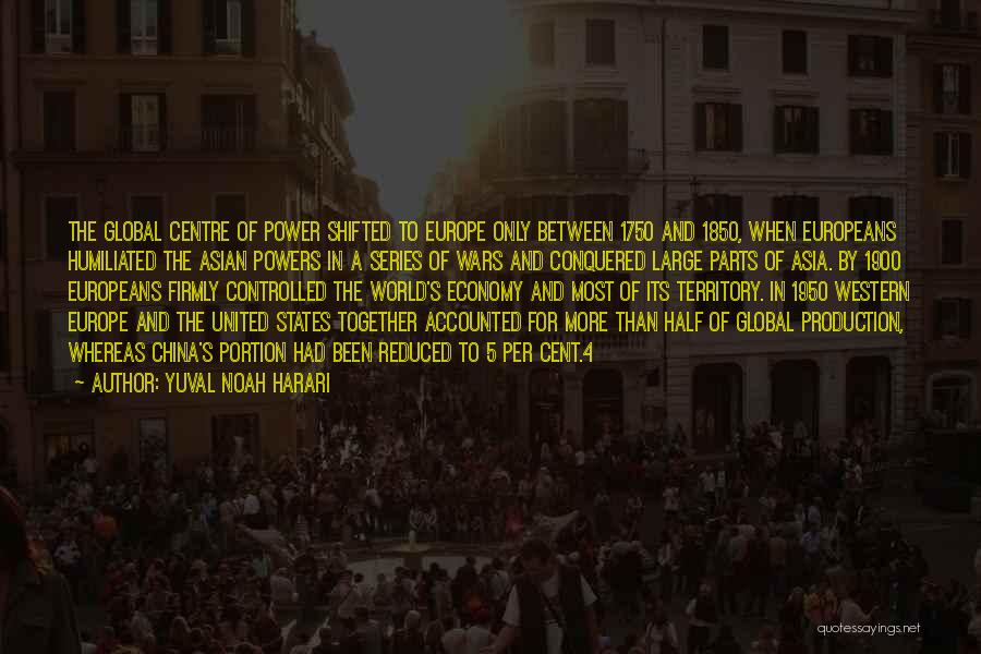 Yuval Noah Harari Quotes: The Global Centre Of Power Shifted To Europe Only Between 1750 And 1850, When Europeans Humiliated The Asian Powers In