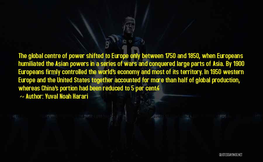 Yuval Noah Harari Quotes: The Global Centre Of Power Shifted To Europe Only Between 1750 And 1850, When Europeans Humiliated The Asian Powers In