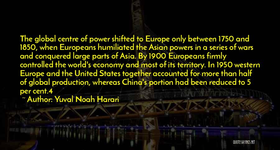 Yuval Noah Harari Quotes: The Global Centre Of Power Shifted To Europe Only Between 1750 And 1850, When Europeans Humiliated The Asian Powers In