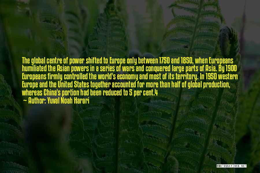 Yuval Noah Harari Quotes: The Global Centre Of Power Shifted To Europe Only Between 1750 And 1850, When Europeans Humiliated The Asian Powers In