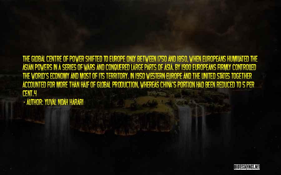 Yuval Noah Harari Quotes: The Global Centre Of Power Shifted To Europe Only Between 1750 And 1850, When Europeans Humiliated The Asian Powers In