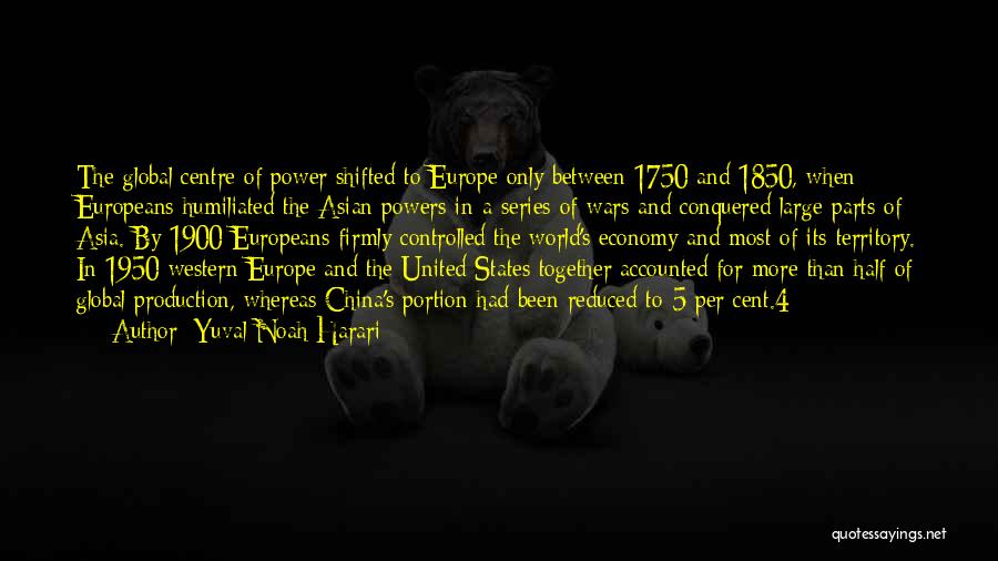 Yuval Noah Harari Quotes: The Global Centre Of Power Shifted To Europe Only Between 1750 And 1850, When Europeans Humiliated The Asian Powers In