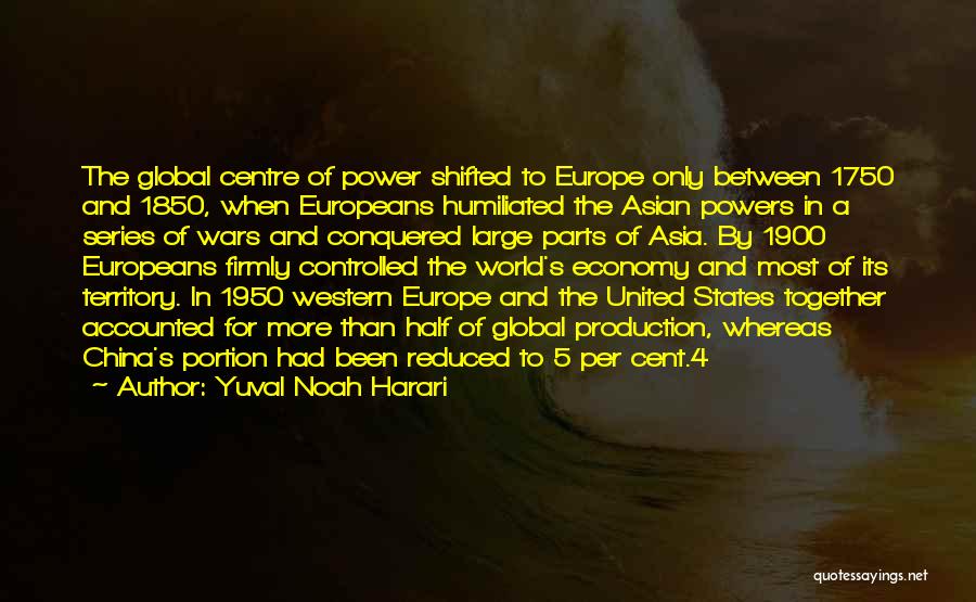 Yuval Noah Harari Quotes: The Global Centre Of Power Shifted To Europe Only Between 1750 And 1850, When Europeans Humiliated The Asian Powers In