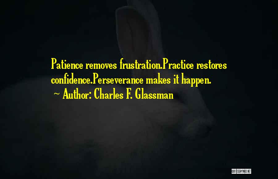 Charles F. Glassman Quotes: Patience Removes Frustration.practice Restores Confidence.perseverance Makes It Happen.