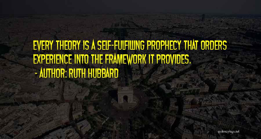 Ruth Hubbard Quotes: Every Theory Is A Self-fulfilling Prophecy That Orders Experience Into The Framework It Provides.