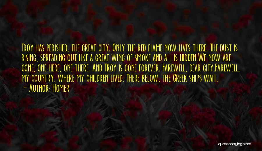 Homer Quotes: Troy Has Perished, The Great City. Only The Red Flame Now Lives There. The Dust Is Rising, Spreading Out Like