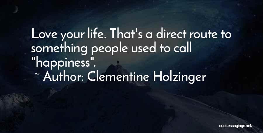 Clementine Holzinger Quotes: Love Your Life. That's A Direct Route To Something People Used To Call Happiness.