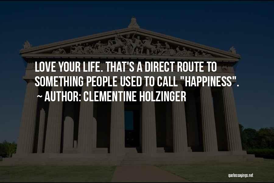 Clementine Holzinger Quotes: Love Your Life. That's A Direct Route To Something People Used To Call Happiness.