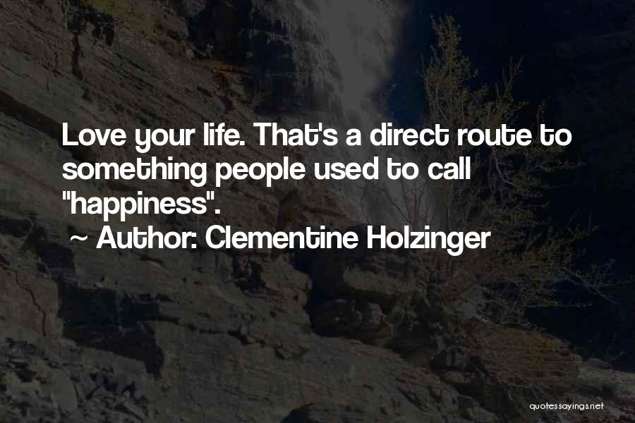 Clementine Holzinger Quotes: Love Your Life. That's A Direct Route To Something People Used To Call Happiness.