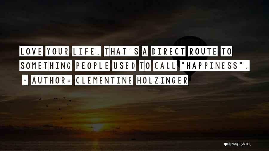 Clementine Holzinger Quotes: Love Your Life. That's A Direct Route To Something People Used To Call Happiness.