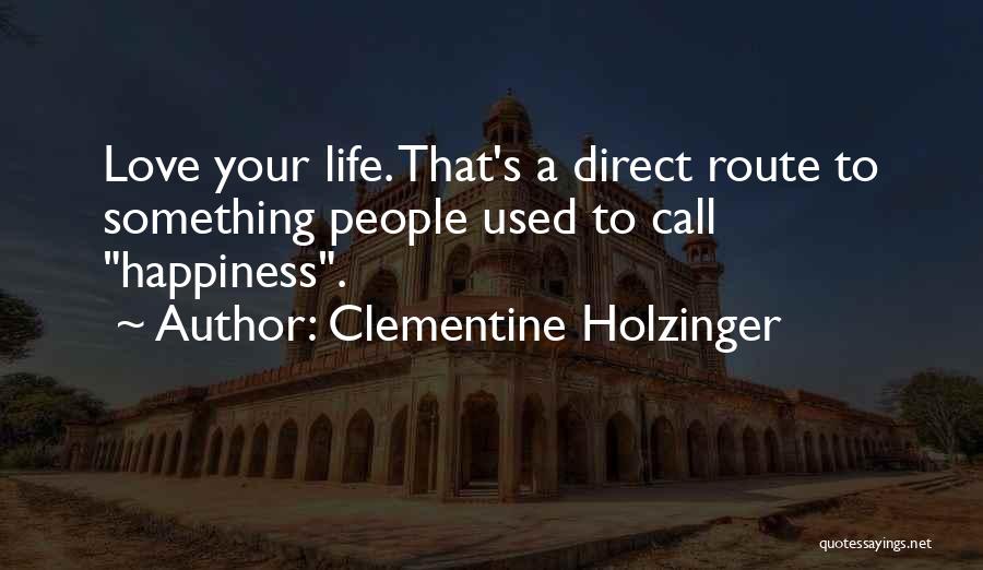 Clementine Holzinger Quotes: Love Your Life. That's A Direct Route To Something People Used To Call Happiness.