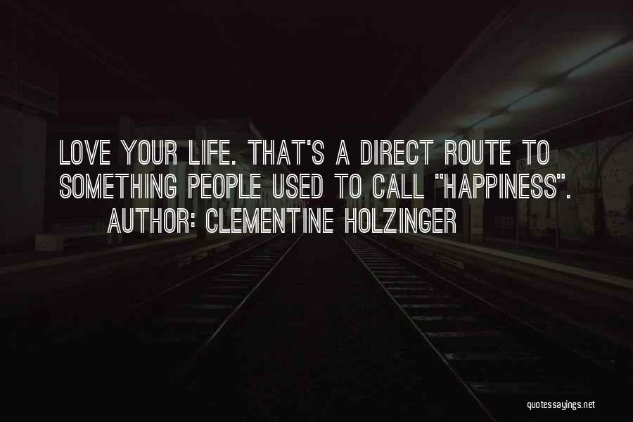 Clementine Holzinger Quotes: Love Your Life. That's A Direct Route To Something People Used To Call Happiness.