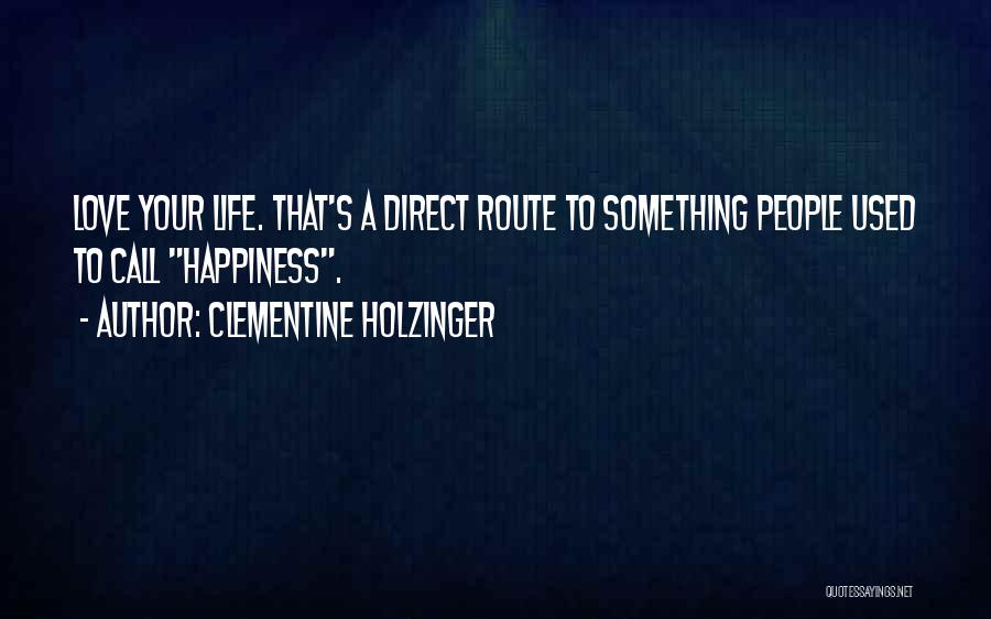 Clementine Holzinger Quotes: Love Your Life. That's A Direct Route To Something People Used To Call Happiness.