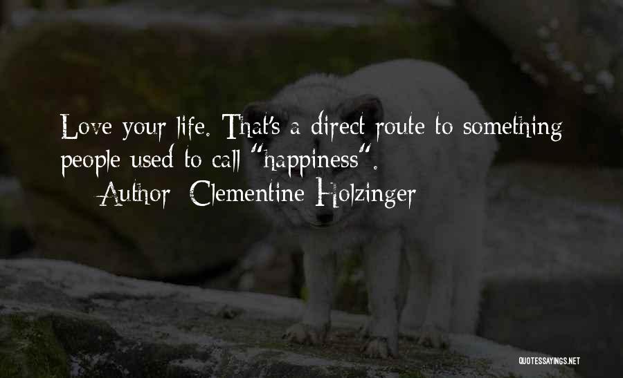 Clementine Holzinger Quotes: Love Your Life. That's A Direct Route To Something People Used To Call Happiness.