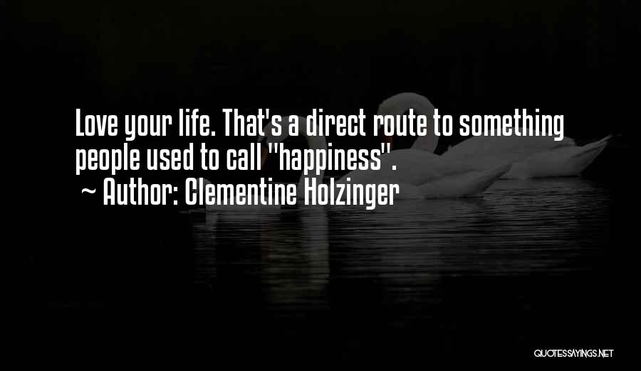 Clementine Holzinger Quotes: Love Your Life. That's A Direct Route To Something People Used To Call Happiness.