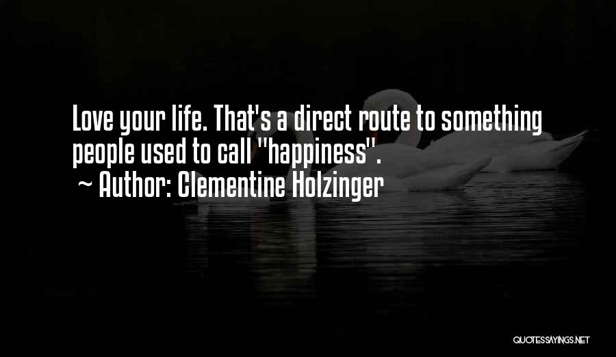 Clementine Holzinger Quotes: Love Your Life. That's A Direct Route To Something People Used To Call Happiness.