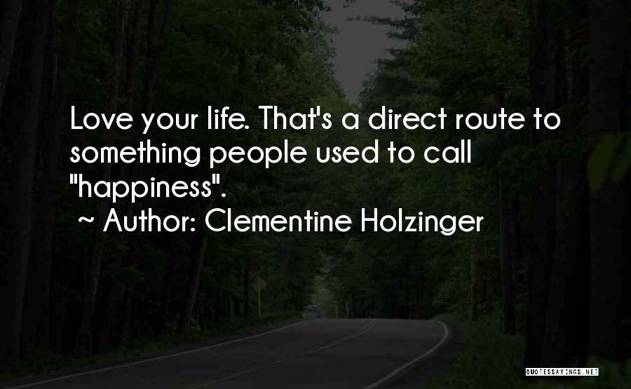 Clementine Holzinger Quotes: Love Your Life. That's A Direct Route To Something People Used To Call Happiness.