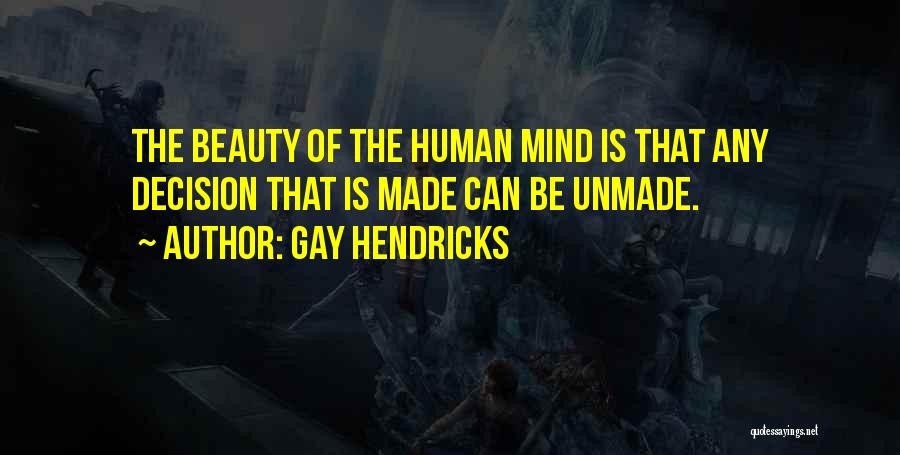 Gay Hendricks Quotes: The Beauty Of The Human Mind Is That Any Decision That Is Made Can Be Unmade.