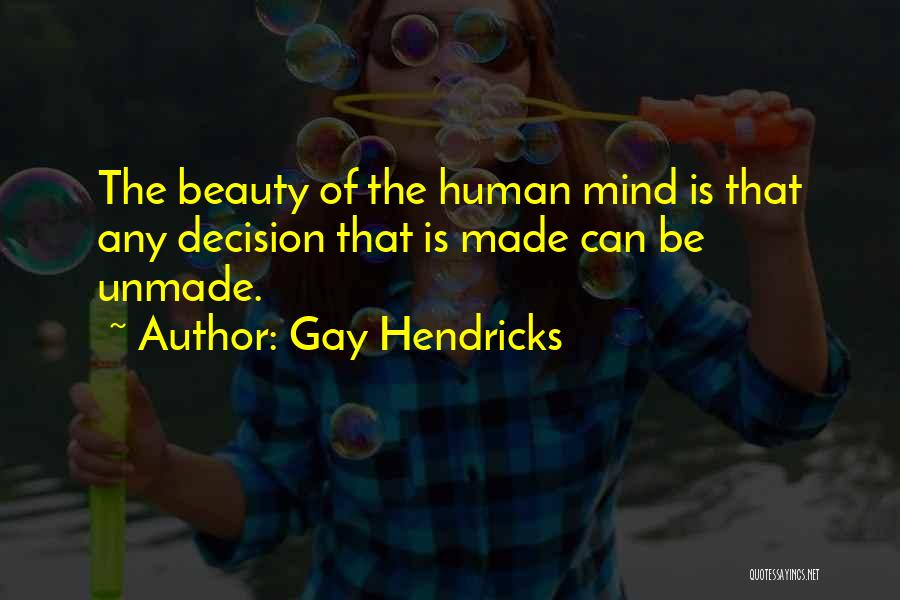 Gay Hendricks Quotes: The Beauty Of The Human Mind Is That Any Decision That Is Made Can Be Unmade.