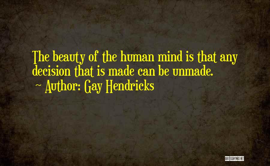 Gay Hendricks Quotes: The Beauty Of The Human Mind Is That Any Decision That Is Made Can Be Unmade.