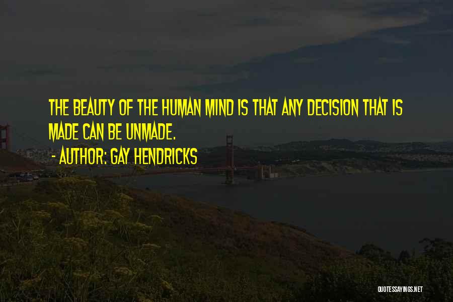 Gay Hendricks Quotes: The Beauty Of The Human Mind Is That Any Decision That Is Made Can Be Unmade.