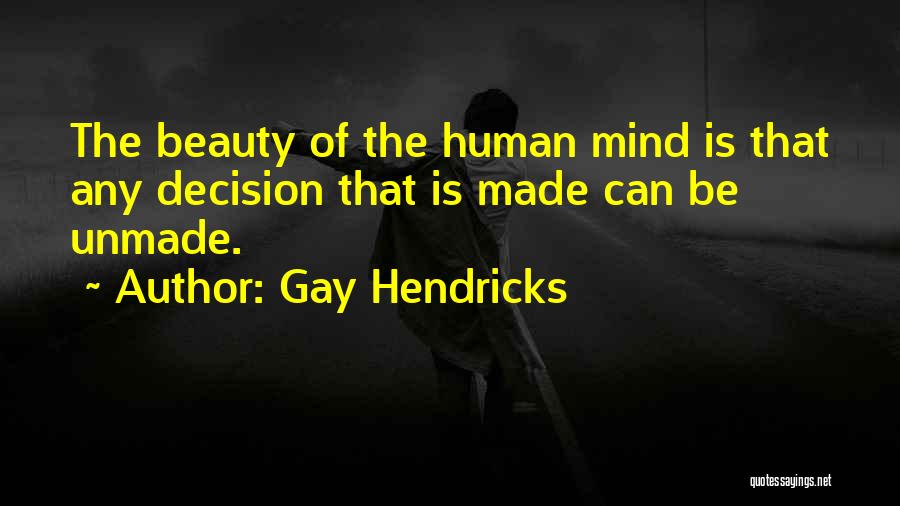 Gay Hendricks Quotes: The Beauty Of The Human Mind Is That Any Decision That Is Made Can Be Unmade.