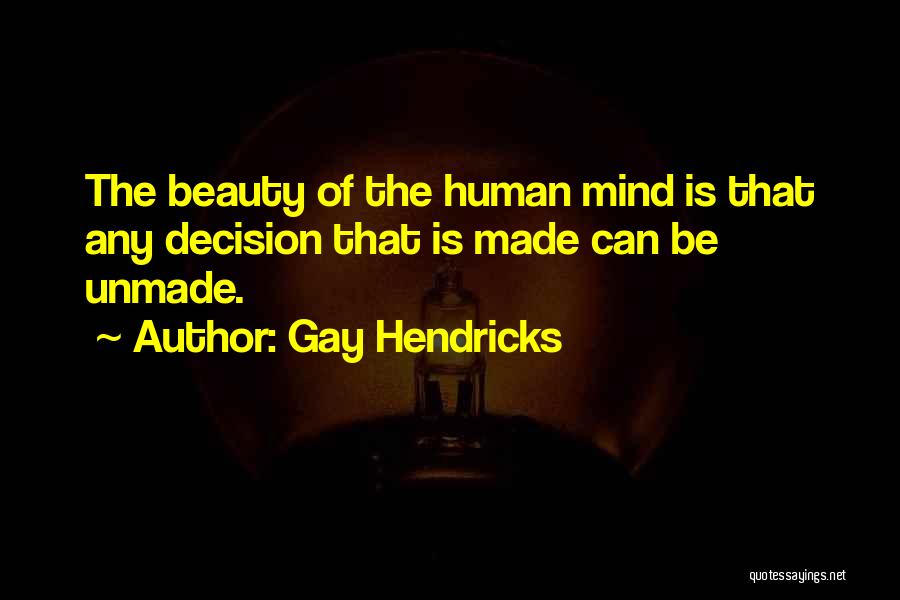 Gay Hendricks Quotes: The Beauty Of The Human Mind Is That Any Decision That Is Made Can Be Unmade.