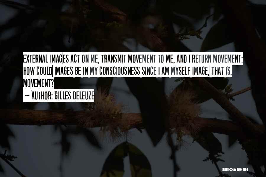 Gilles Deleuze Quotes: External Images Act On Me, Transmit Movement To Me, And I Return Movement: How Could Images Be In My Consciousness