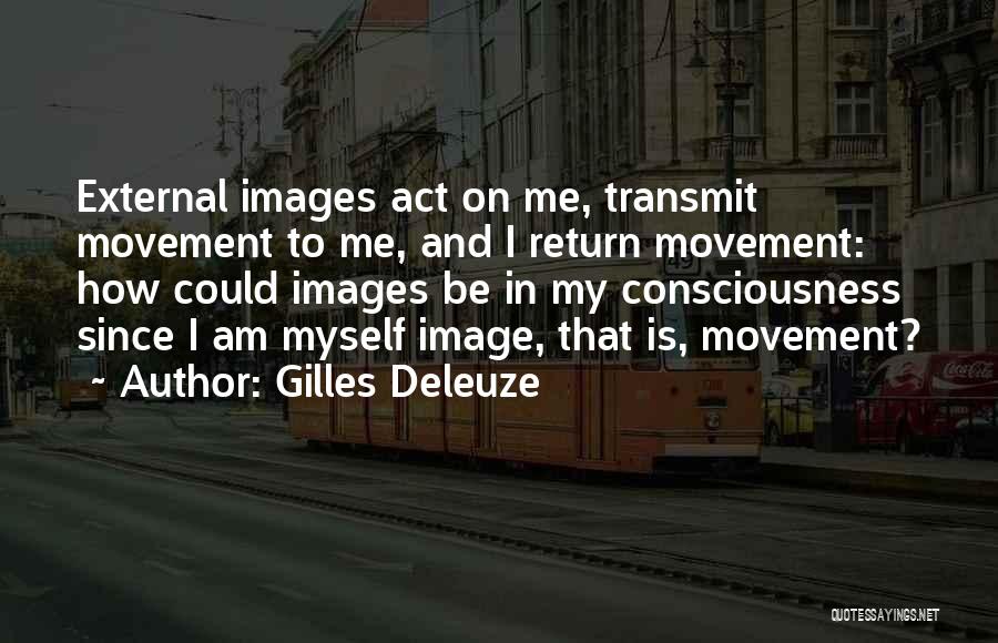 Gilles Deleuze Quotes: External Images Act On Me, Transmit Movement To Me, And I Return Movement: How Could Images Be In My Consciousness