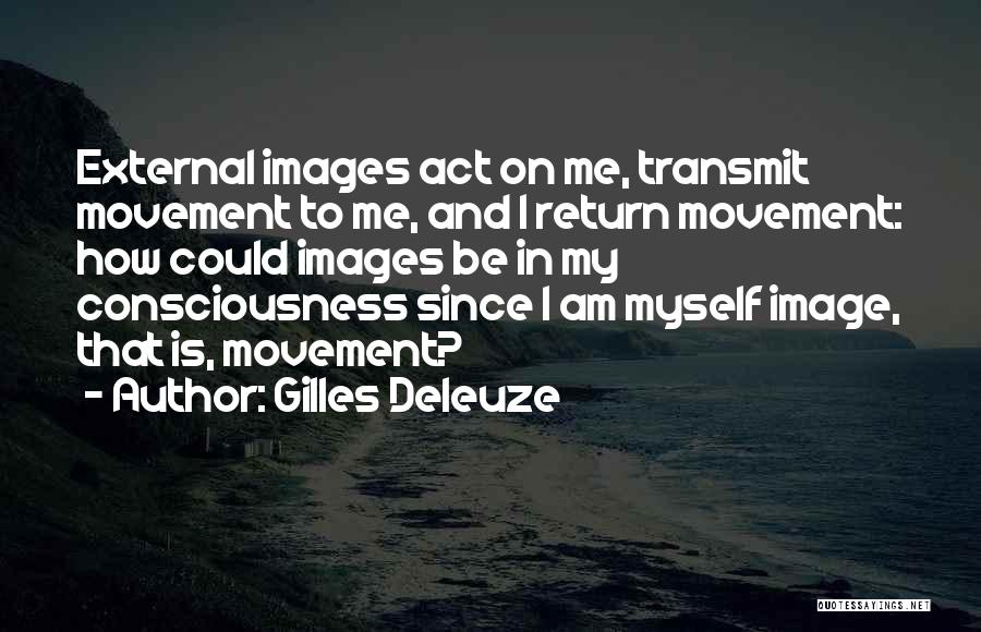 Gilles Deleuze Quotes: External Images Act On Me, Transmit Movement To Me, And I Return Movement: How Could Images Be In My Consciousness