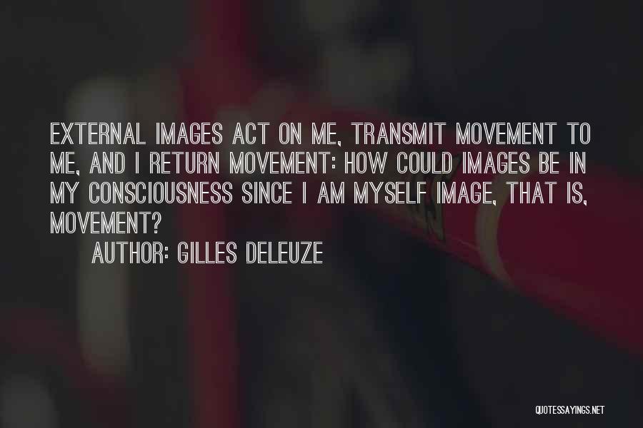 Gilles Deleuze Quotes: External Images Act On Me, Transmit Movement To Me, And I Return Movement: How Could Images Be In My Consciousness