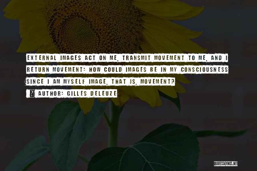 Gilles Deleuze Quotes: External Images Act On Me, Transmit Movement To Me, And I Return Movement: How Could Images Be In My Consciousness