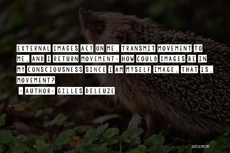 Gilles Deleuze Quotes: External Images Act On Me, Transmit Movement To Me, And I Return Movement: How Could Images Be In My Consciousness