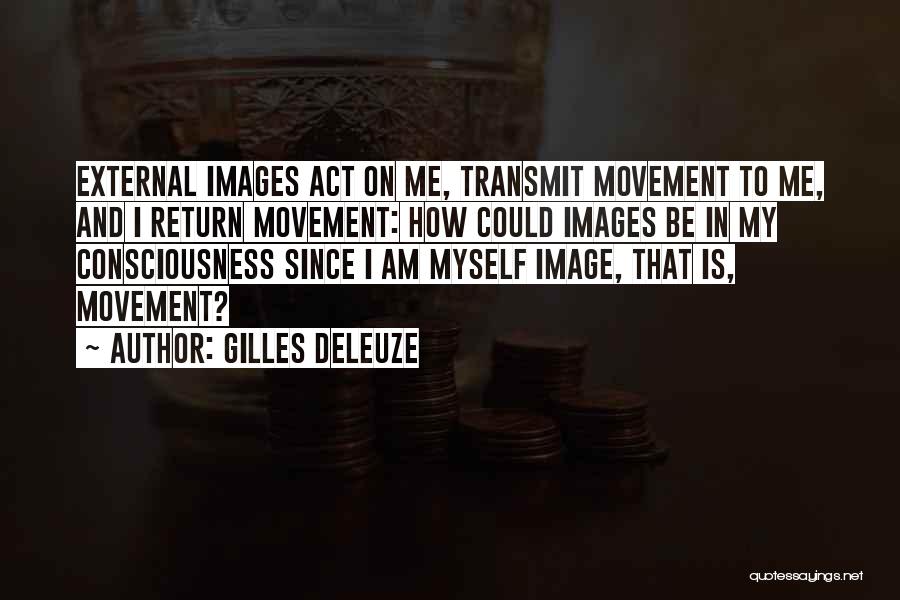 Gilles Deleuze Quotes: External Images Act On Me, Transmit Movement To Me, And I Return Movement: How Could Images Be In My Consciousness