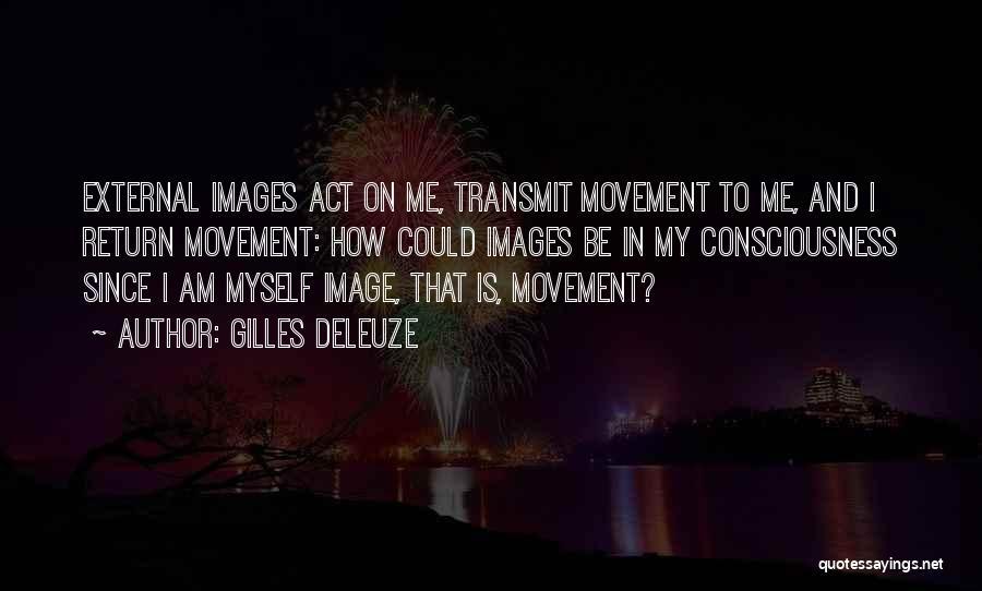 Gilles Deleuze Quotes: External Images Act On Me, Transmit Movement To Me, And I Return Movement: How Could Images Be In My Consciousness