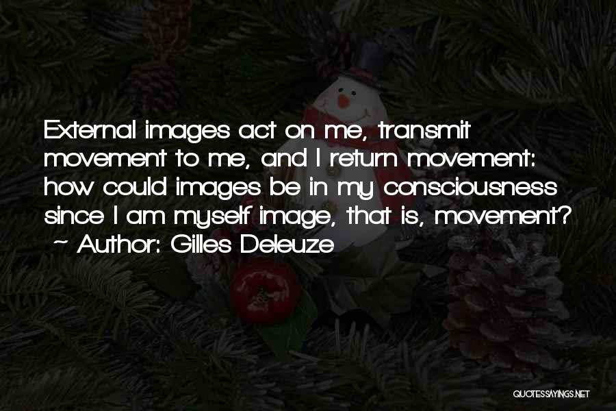 Gilles Deleuze Quotes: External Images Act On Me, Transmit Movement To Me, And I Return Movement: How Could Images Be In My Consciousness