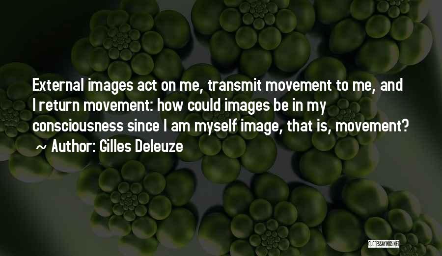 Gilles Deleuze Quotes: External Images Act On Me, Transmit Movement To Me, And I Return Movement: How Could Images Be In My Consciousness