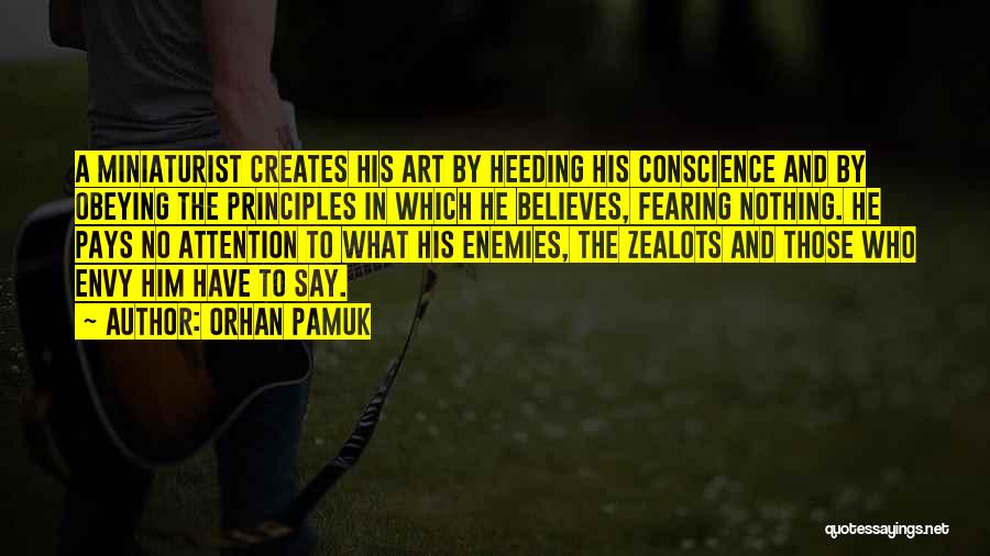 Orhan Pamuk Quotes: A Miniaturist Creates His Art By Heeding His Conscience And By Obeying The Principles In Which He Believes, Fearing Nothing.